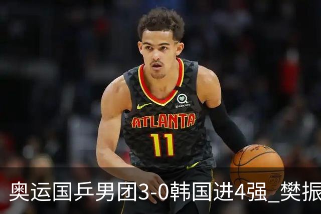 奥运国乒男团3-0韩国进4强 樊振东王楚钦各丢1局