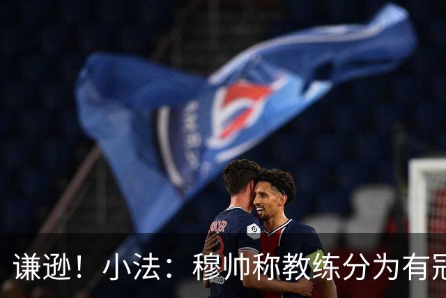谦逊！小法：穆帅称教练分为有冠军和无冠军两种，我暂时属于后者
